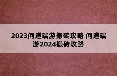 2023问道端游搬砖攻略 问道端游2024搬砖攻略